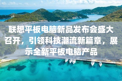 联想平板电脑新品发布会盛大召开，引领科技潮流新篇章，展示全新平板电脑产品