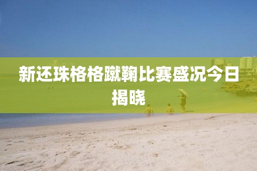 新还珠格格蹴鞠比赛盛况今日揭晓