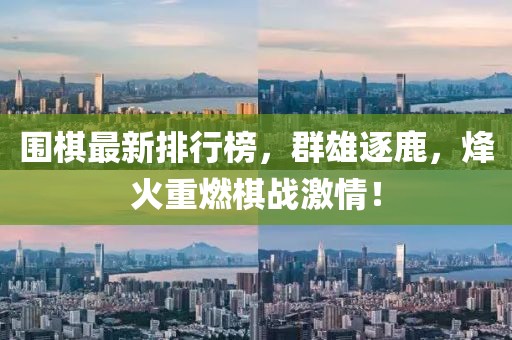 围棋最新排行榜，群雄逐鹿，烽火重燃棋战激情！