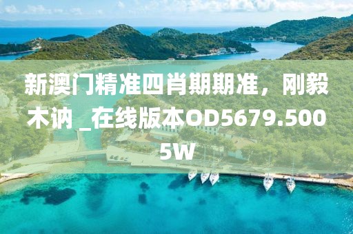 新澳门精准四肖期期准，刚毅木讷 _在线版本OD5679.5005W