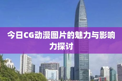 今日CG动漫图片的魅力与影响力探讨