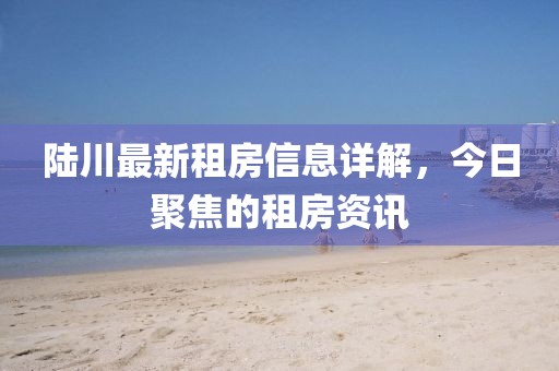陆川最新租房信息详解，今日聚焦的租房资讯