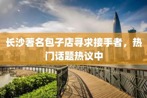 长沙著名包子店寻求接手者，热门话题热议中