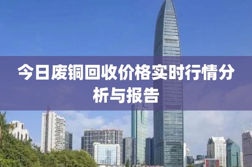 今日废铜回收价格实时行情分析与报告