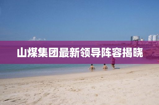 山煤集团最新领导阵容揭晓