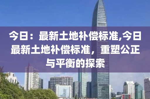 今日：最新土地补偿标准,今日最新土地补偿标准，重塑公正与平衡的探索