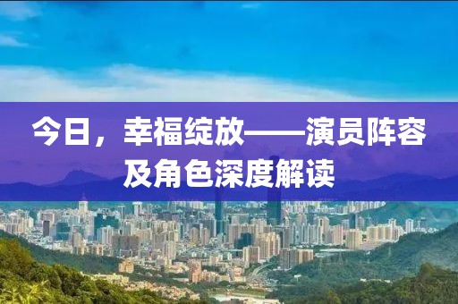 今日，幸福绽放——演员阵容及角色深度解读