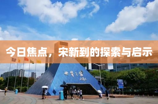 今日焦点，宋新到的探索与启示