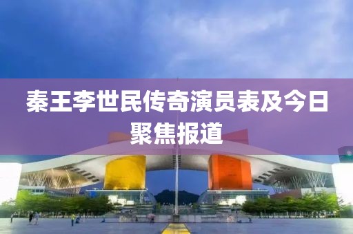 秦王李世民传奇演员表及今日聚焦报道