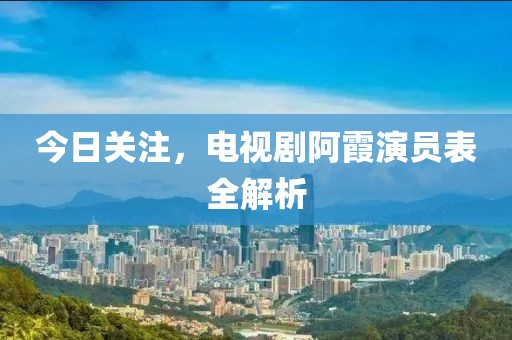 今日关注，电视剧阿霞演员表全解析