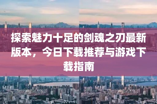 探索魅力十足的剑魂之刃最新版本，今日下载推荐与游戏下载指南