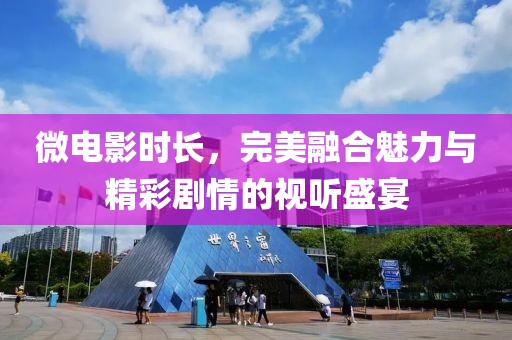 微电影时长，完美融合魅力与精彩剧情的视听盛宴