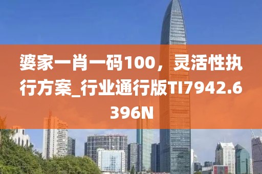 婆家一肖一码100，灵活性执行方案_行业通行版TI7942.6396N