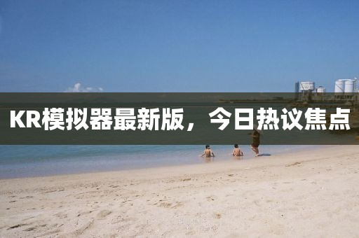 KR模拟器最新版，今日热议焦点