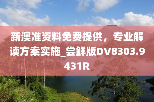 新澳准资料免费提供，专业解读方案实施_尝鲜版DV8303.9431R