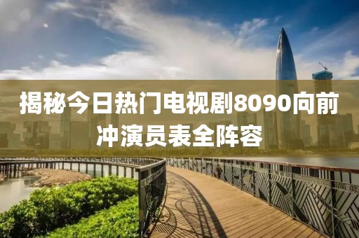 揭秘今日热门电视剧8090向前冲演员表全阵容