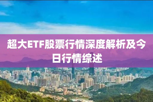 超大ETF股票行情深度解析及今日行情综述