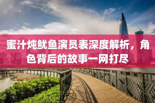 蜜汁炖鱿鱼演员表深度解析，角色背后的故事一网打尽