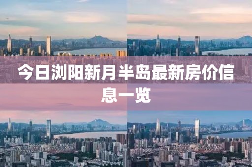 今日浏阳新月半岛最新房价信息一览
