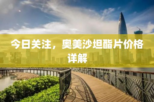 今日关注，奥美沙坦酯片价格详解