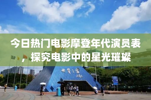 今日热门电影摩登年代演员表，探究电影中的星光璀璨