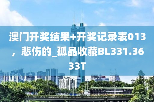 澳门开奖结果+开奖记录表013，悲伤的_孤品收藏BL331.3633T