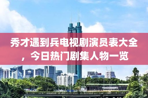 秀才遇到兵电视剧演员表大全，今日热门剧集人物一览