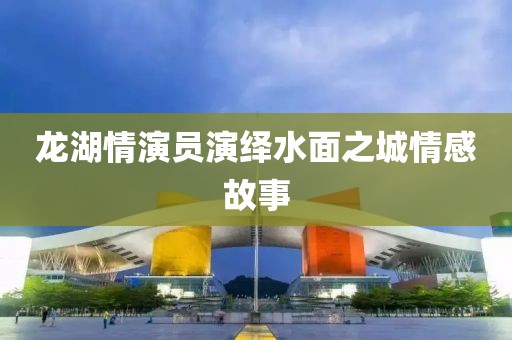 龙湖情演员演绎水面之城情感故事