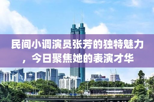 民间小调演员张芳的独特魅力，今日聚焦她的表演才华