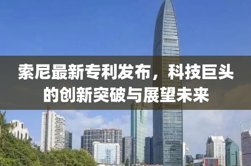 索尼最新专利发布，科技巨头的创新突破与展望未来