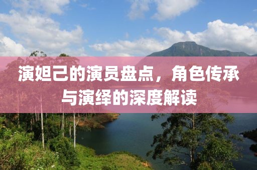 演妲己的演员盘点，角色传承与演绎的深度解读