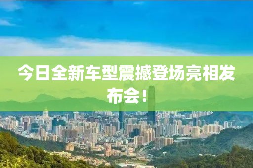 今日全新车型震撼登场亮相发布会！