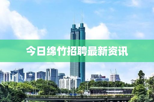 今日绵竹招聘最新资讯