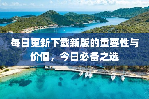 每日更新下载新版的重要性与价值，今日必备之选