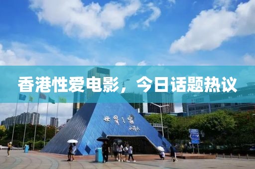 香港性爱电影，今日话题热议
