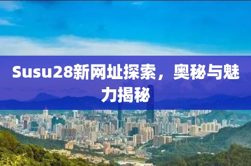 Susu28新网址探索，奥秘与魅力揭秘