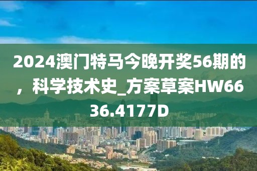 2024澳门特马今晚开奖56期的，科学技术史_方案草案HW6636.4177D