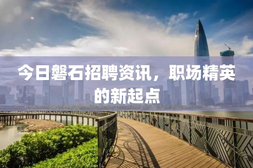 今日磐石招聘资讯，职场精英的新起点