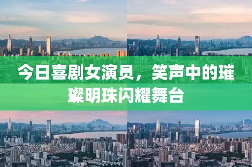 今日喜剧女演员，笑声中的璀璨明珠闪耀舞台