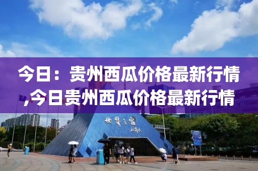 今日：贵州西瓜价格最新行情,今日贵州西瓜价格最新行情