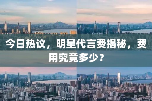 今日热议，明星代言费揭秘，费用究竟多少？