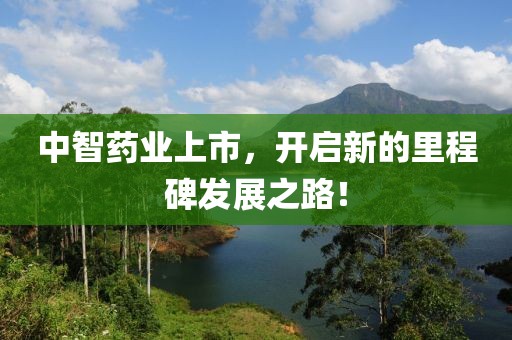 中智药业上市，开启新的里程碑发展之路！