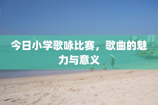 今日小学歌咏比赛，歌曲的魅力与意义