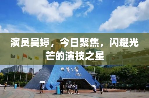 演员吴婷，今日聚焦，闪耀光芒的演技之星