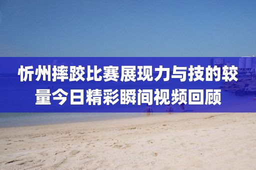 忻州摔跤比赛展现力与技的较量今日精彩瞬间视频回顾