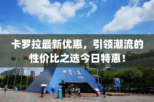 卡罗拉最新优惠，引领潮流的性价比之选今日特惠！