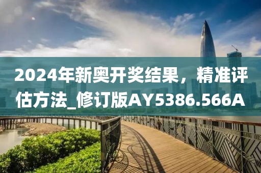 2024年新奥开奖结果，精准评估方法_修订版AY5386.566A