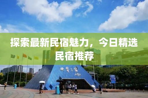 探索最新民宿魅力，今日精选民宿推荐