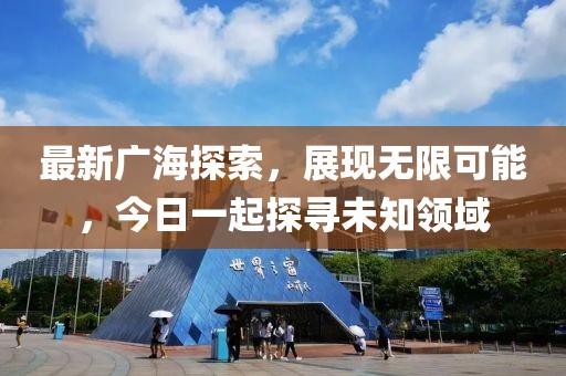 最新广海探索，展现无限可能，今日一起探寻未知领域