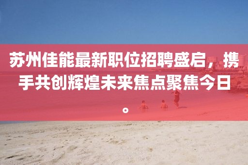 苏州佳能最新职位招聘盛启，携手共创辉煌未来焦点聚焦今日。